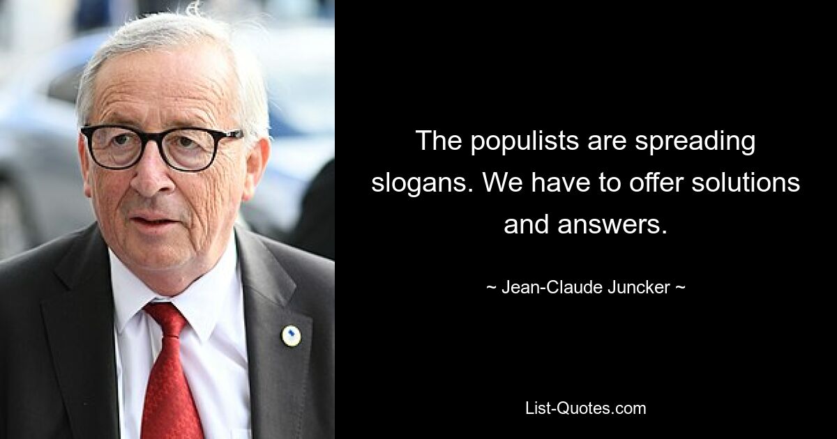 The populists are spreading slogans. We have to offer solutions and answers. — © Jean-Claude Juncker