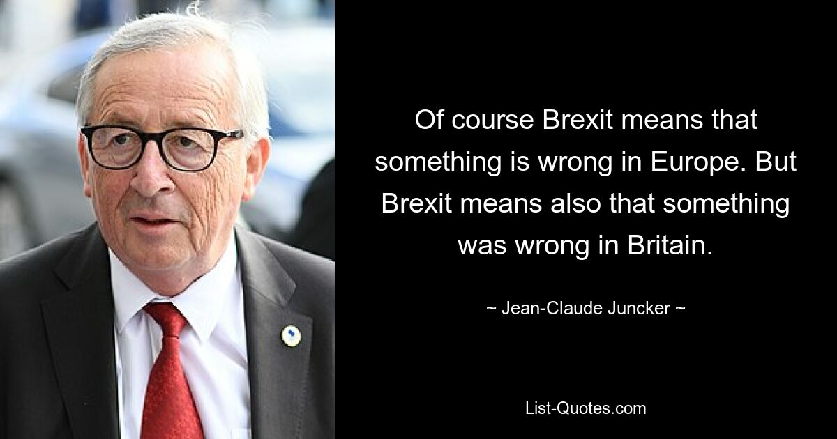 Of course Brexit means that something is wrong in Europe. But Brexit means also that something was wrong in Britain. — © Jean-Claude Juncker