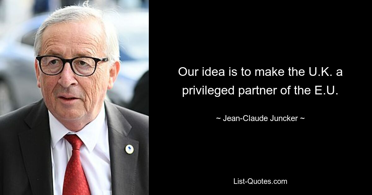 Our idea is to make the U.K. a privileged partner of the E.U. — © Jean-Claude Juncker