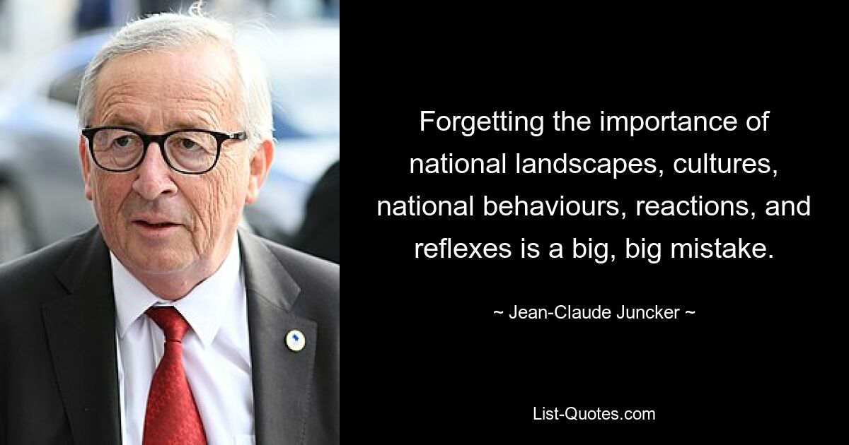 Forgetting the importance of national landscapes, cultures, national behaviours, reactions, and reflexes is a big, big mistake. — © Jean-Claude Juncker