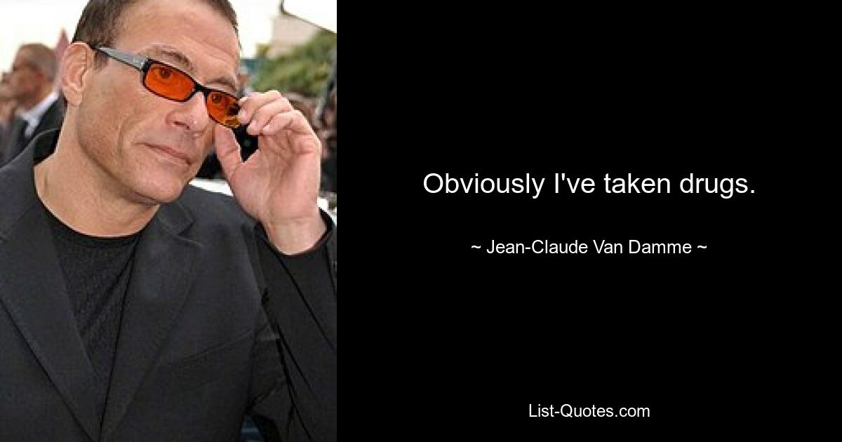 Obviously I've taken drugs. — © Jean-Claude Van Damme