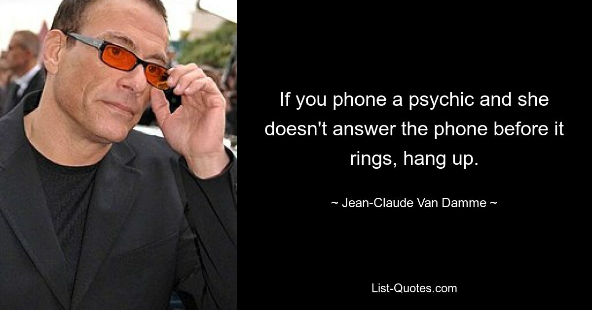 If you phone a psychic and she doesn't answer the phone before it rings, hang up. — © Jean-Claude Van Damme