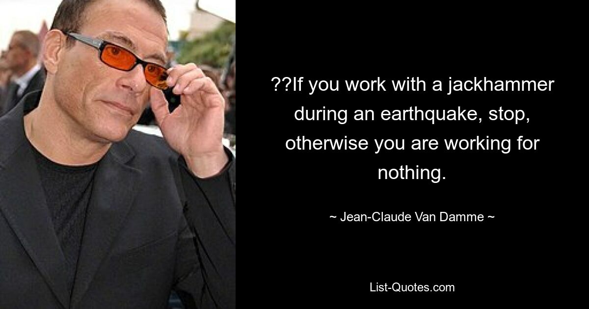 ??If you work with a jackhammer during an earthquake, stop, otherwise you are working for nothing. — © Jean-Claude Van Damme