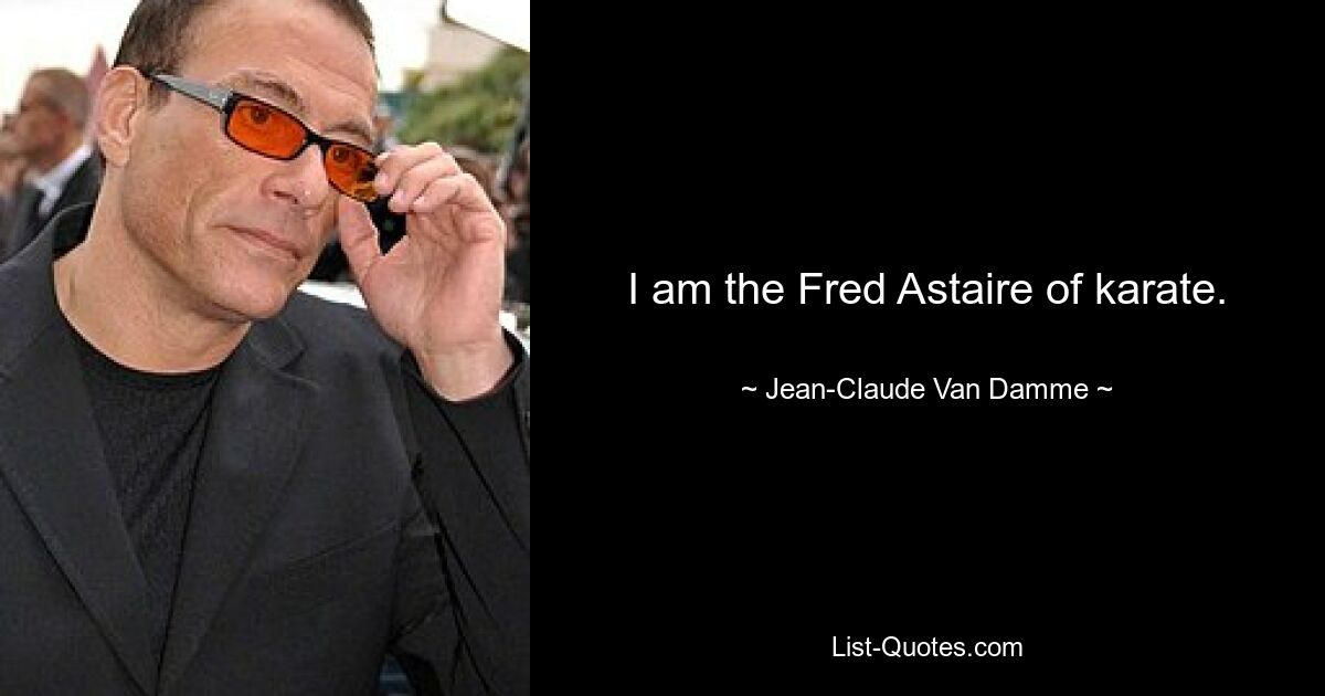 I am the Fred Astaire of karate. — © Jean-Claude Van Damme