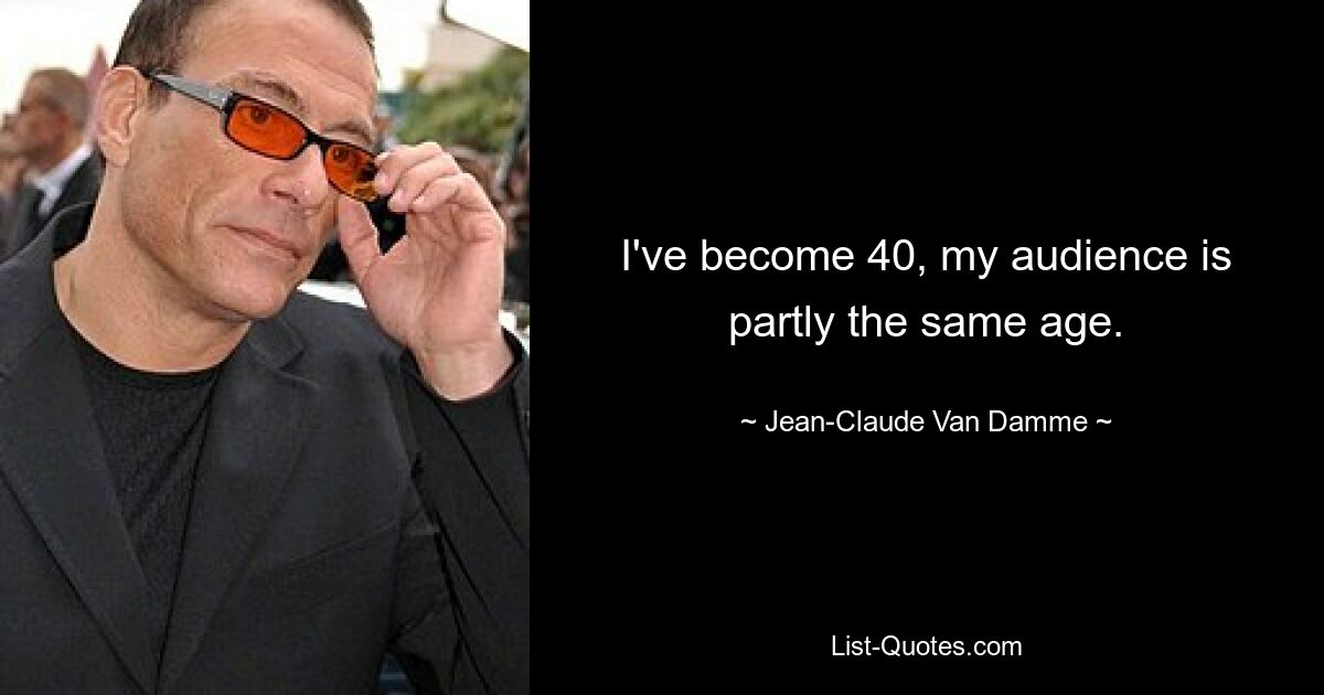 I've become 40, my audience is partly the same age. — © Jean-Claude Van Damme