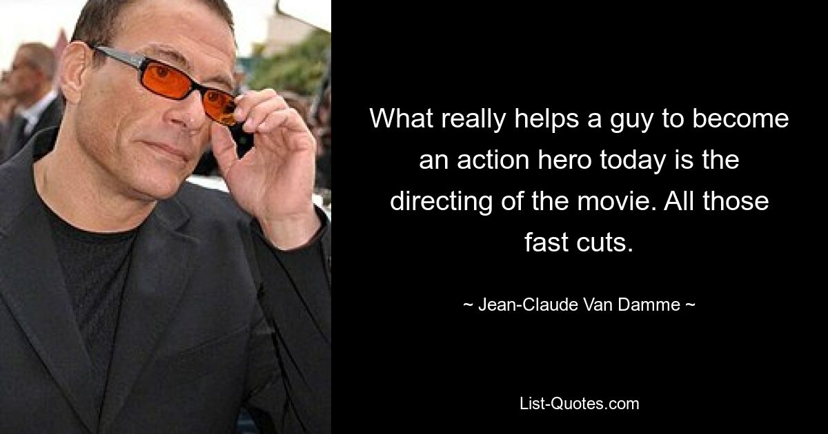 What really helps a guy to become an action hero today is the directing of the movie. All those fast cuts. — © Jean-Claude Van Damme