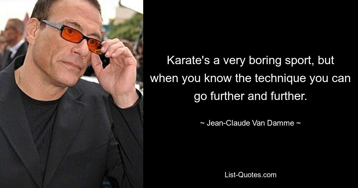 Karate's a very boring sport, but when you know the technique you can go further and further. — © Jean-Claude Van Damme