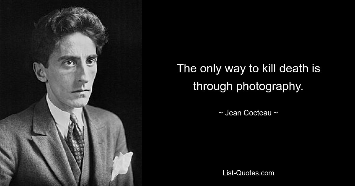 The only way to kill death is through photography. — © Jean Cocteau