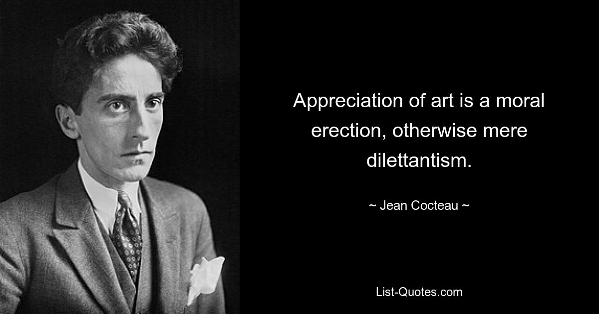 Appreciation of art is a moral erection, otherwise mere dilettantism. — © Jean Cocteau