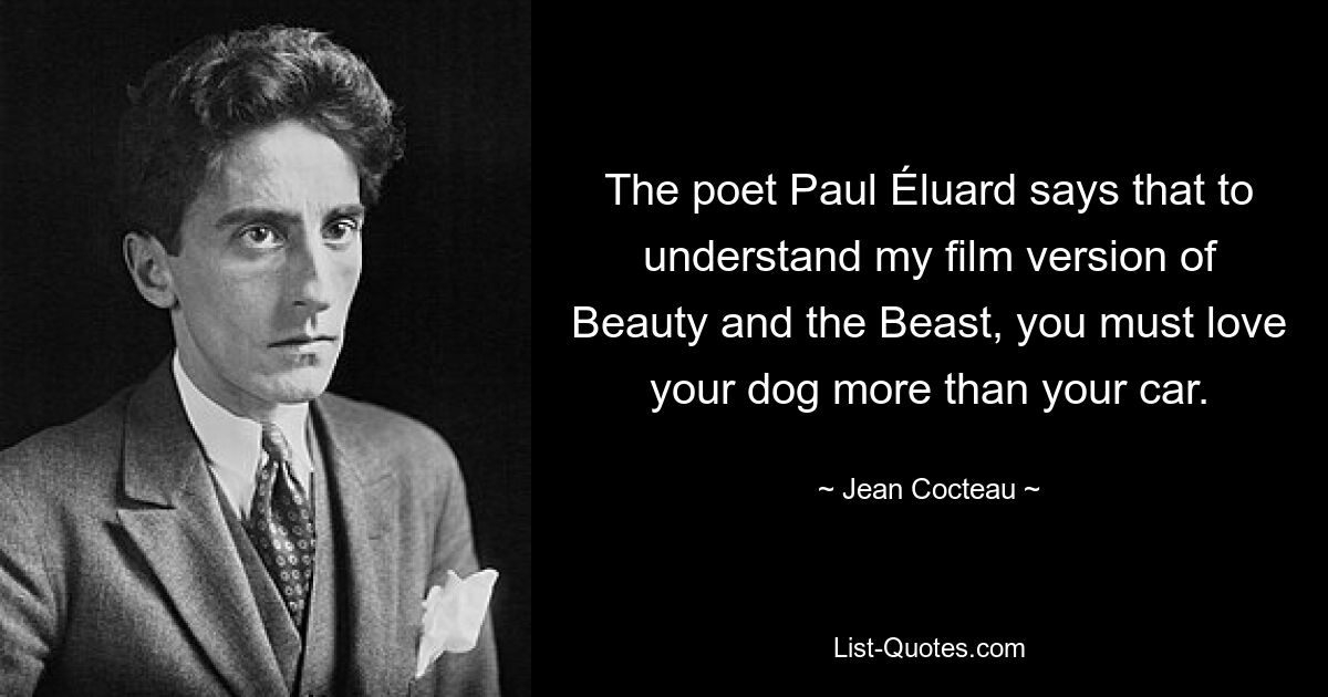 The poet Paul Éluard says that to understand my film version of Beauty and the Beast, you must love your dog more than your car. — © Jean Cocteau