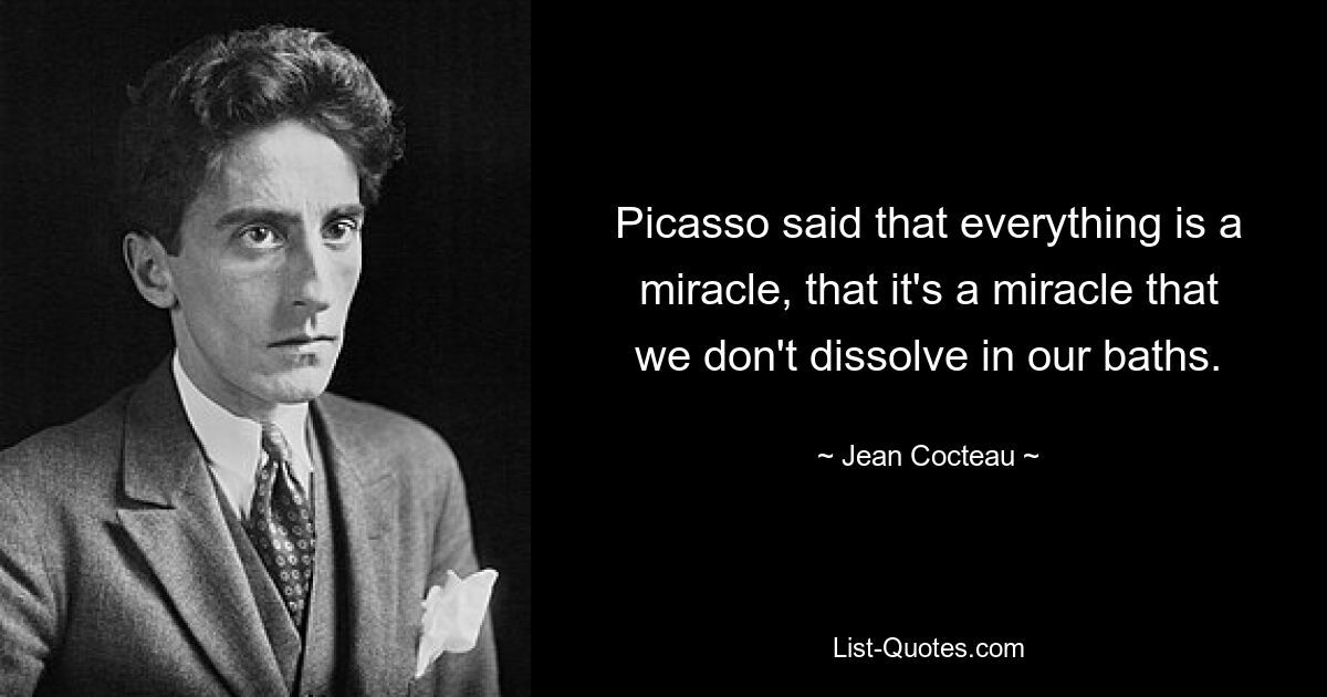 Picasso said that everything is a miracle, that it's a miracle that we don't dissolve in our baths. — © Jean Cocteau