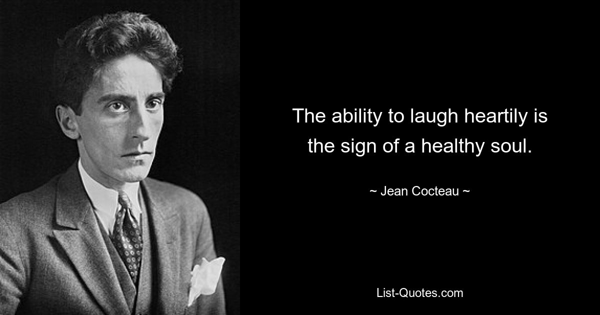 The ability to laugh heartily is the sign of a healthy soul. — © Jean Cocteau