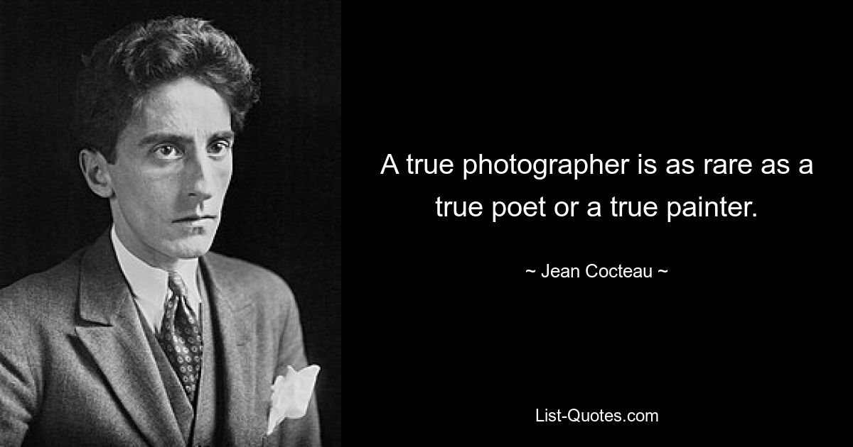 A true photographer is as rare as a true poet or a true painter. — © Jean Cocteau