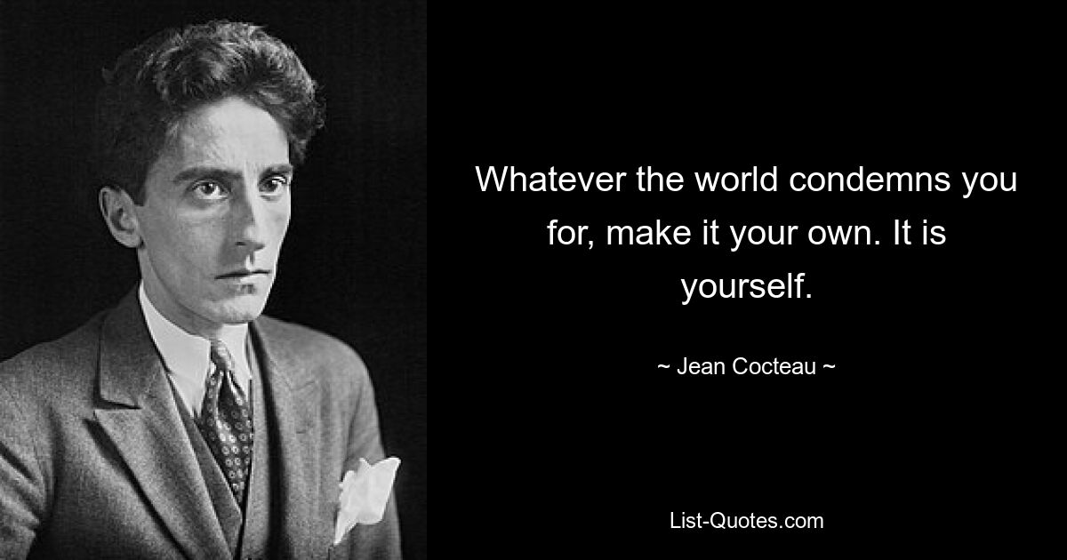 Whatever the world condemns you for, make it your own. It is yourself. — © Jean Cocteau