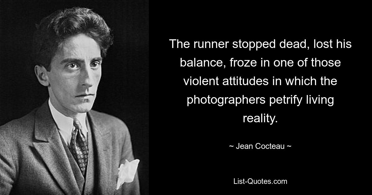 The runner stopped dead, lost his balance, froze in one of those violent attitudes in which the photographers petrify living reality. — © Jean Cocteau