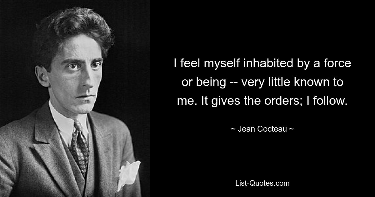 I feel myself inhabited by a force or being -- very little known to me. It gives the orders; I follow. — © Jean Cocteau