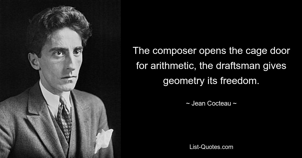 The composer opens the cage door for arithmetic, the draftsman gives geometry its freedom. — © Jean Cocteau