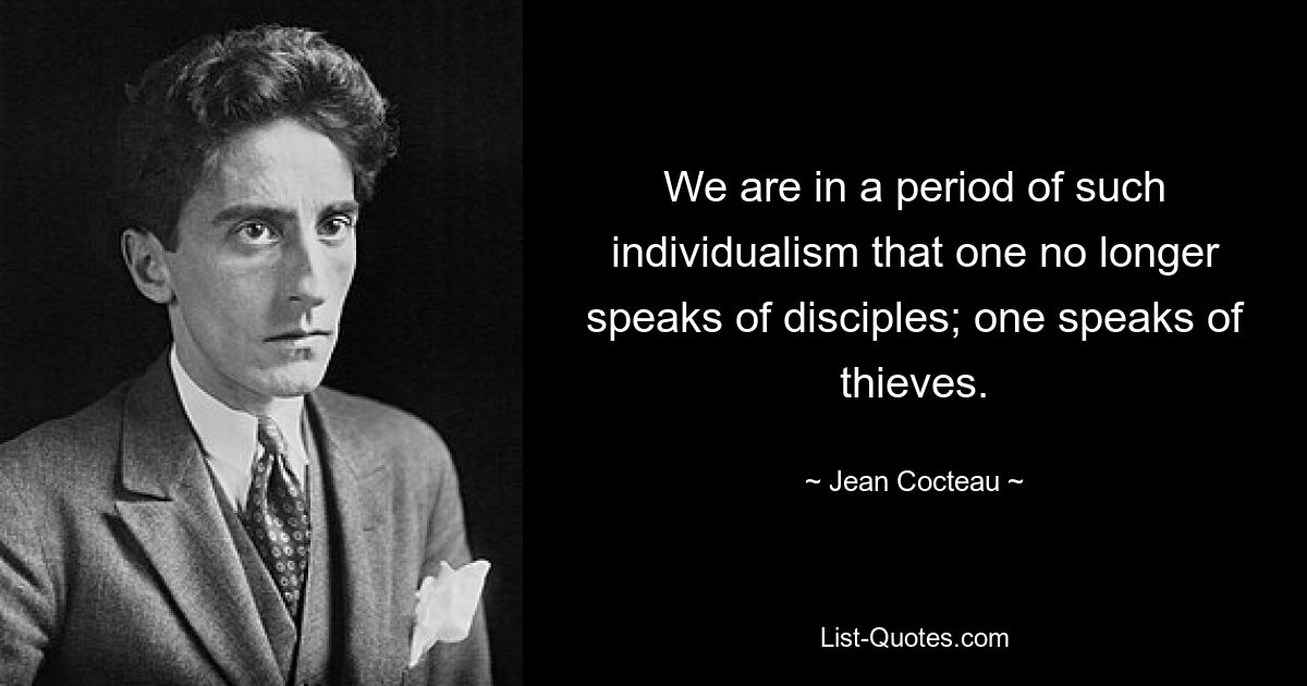 We are in a period of such individualism that one no longer speaks of disciples; one speaks of thieves. — © Jean Cocteau