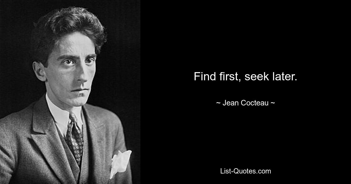 Find first, seek later. — © Jean Cocteau