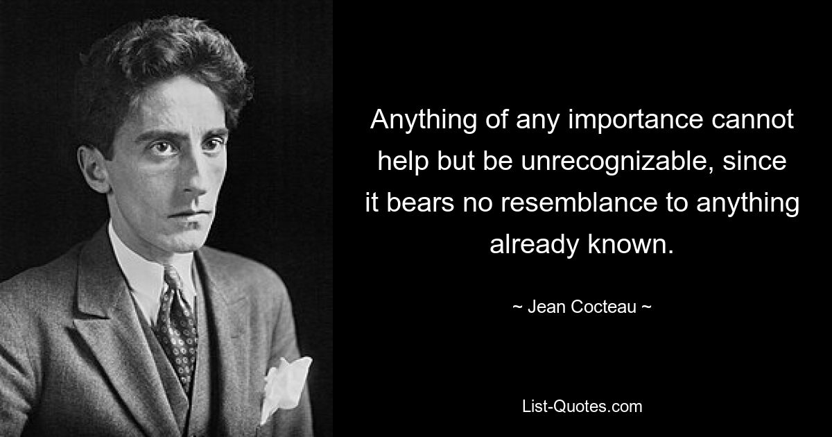 Anything of any importance cannot help but be unrecognizable, since it bears no resemblance to anything already known. — © Jean Cocteau