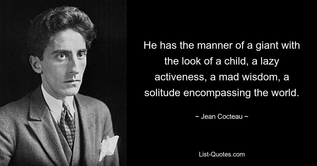 He has the manner of a giant with the look of a child, a lazy activeness, a mad wisdom, a solitude encompassing the world. — © Jean Cocteau