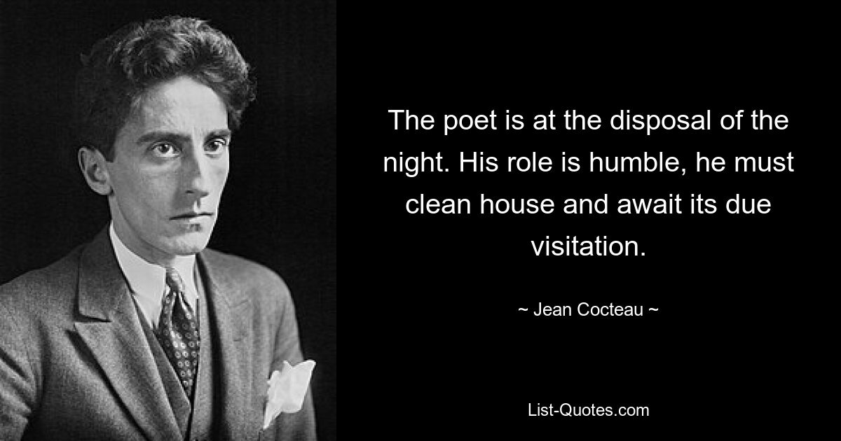 The poet is at the disposal of the night. His role is humble, he must clean house and await its due visitation. — © Jean Cocteau