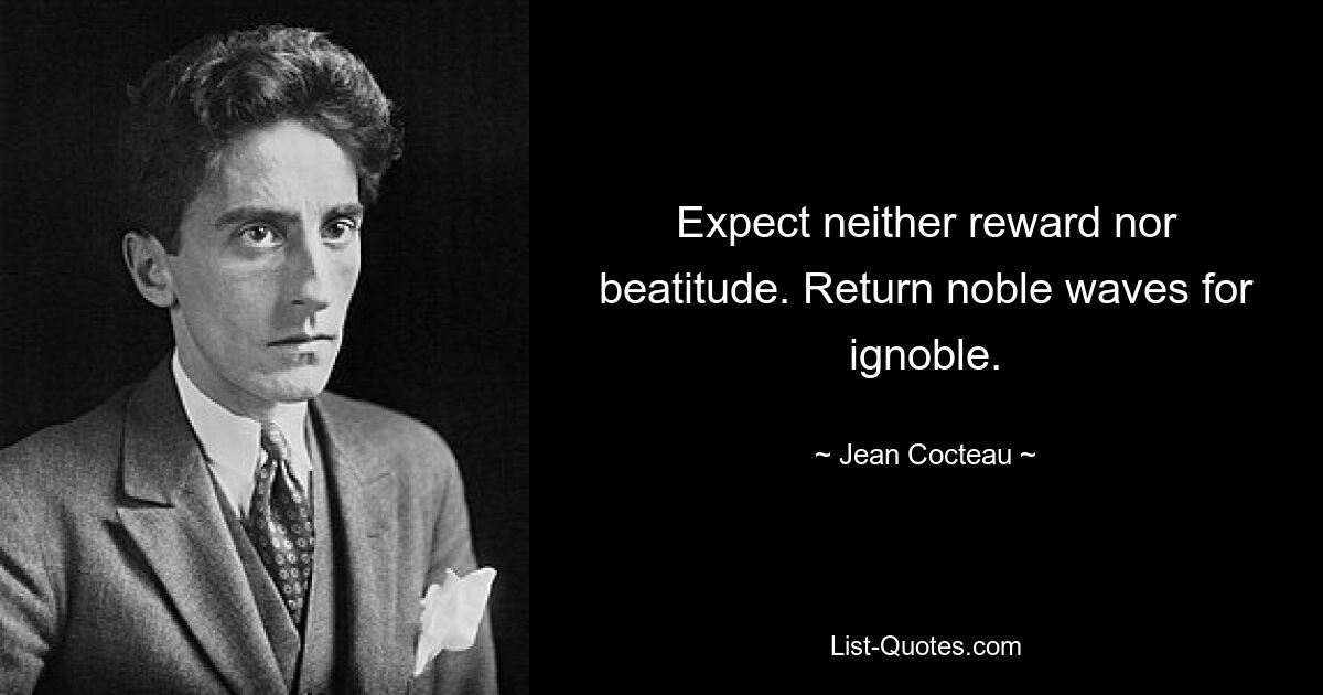 Expect neither reward nor beatitude. Return noble waves for ignoble. — © Jean Cocteau