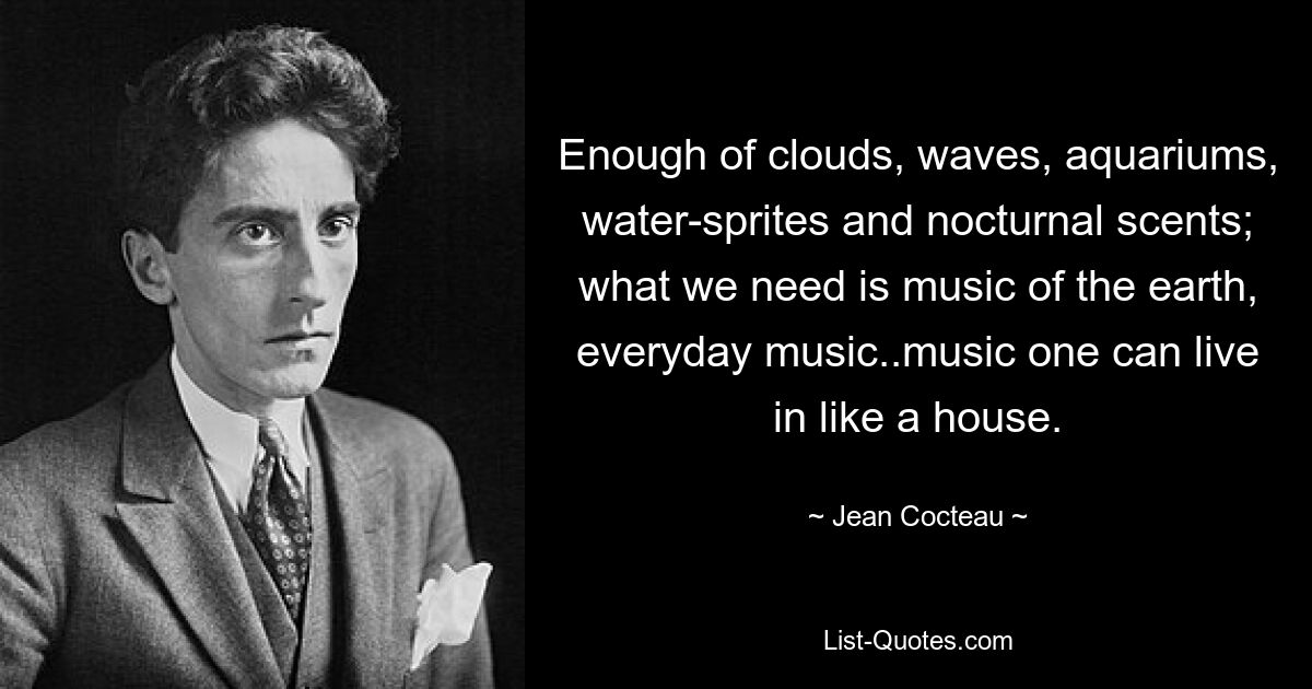 Genug von Wolken, Wellen, Aquarien, Wassergeistern und nächtlichen Düften; Was wir brauchen, ist Musik der Erde, Alltagsmusik. Musik, in der man leben kann wie in einem Haus. — © Jean Cocteau 