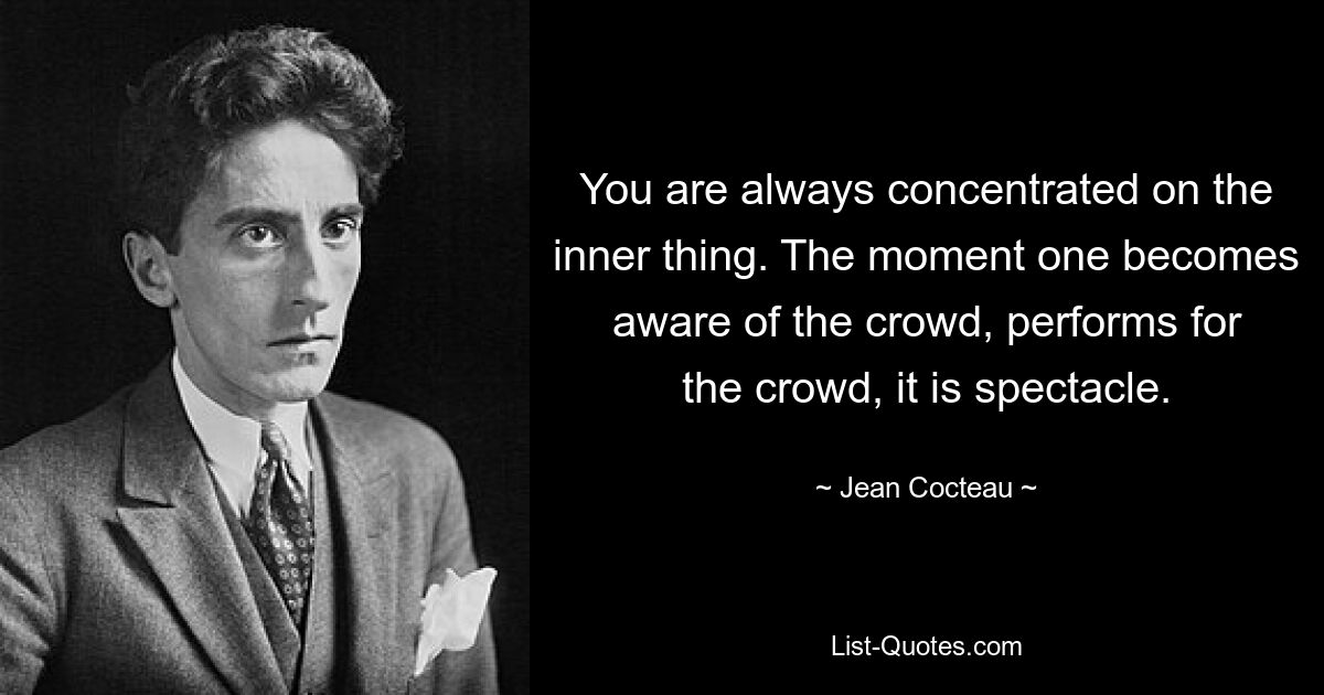 You are always concentrated on the inner thing. The moment one becomes aware of the crowd, performs for the crowd, it is spectacle. — © Jean Cocteau