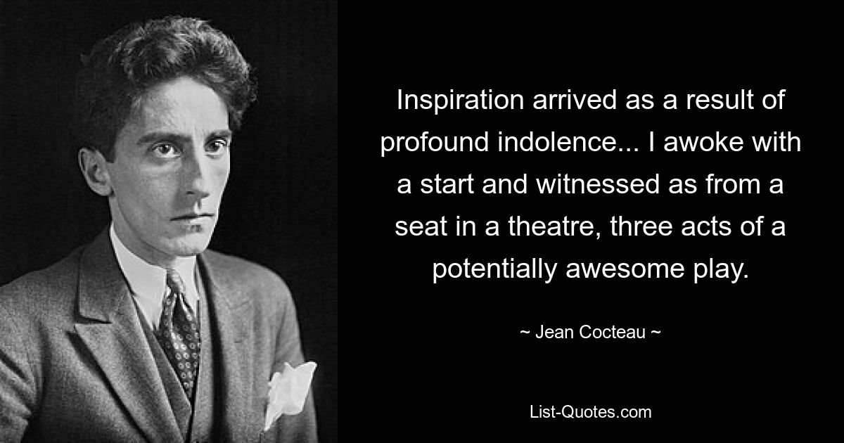 Inspiration arrived as a result of profound indolence... I awoke with a start and witnessed as from a seat in a theatre, three acts of a potentially awesome play. — © Jean Cocteau