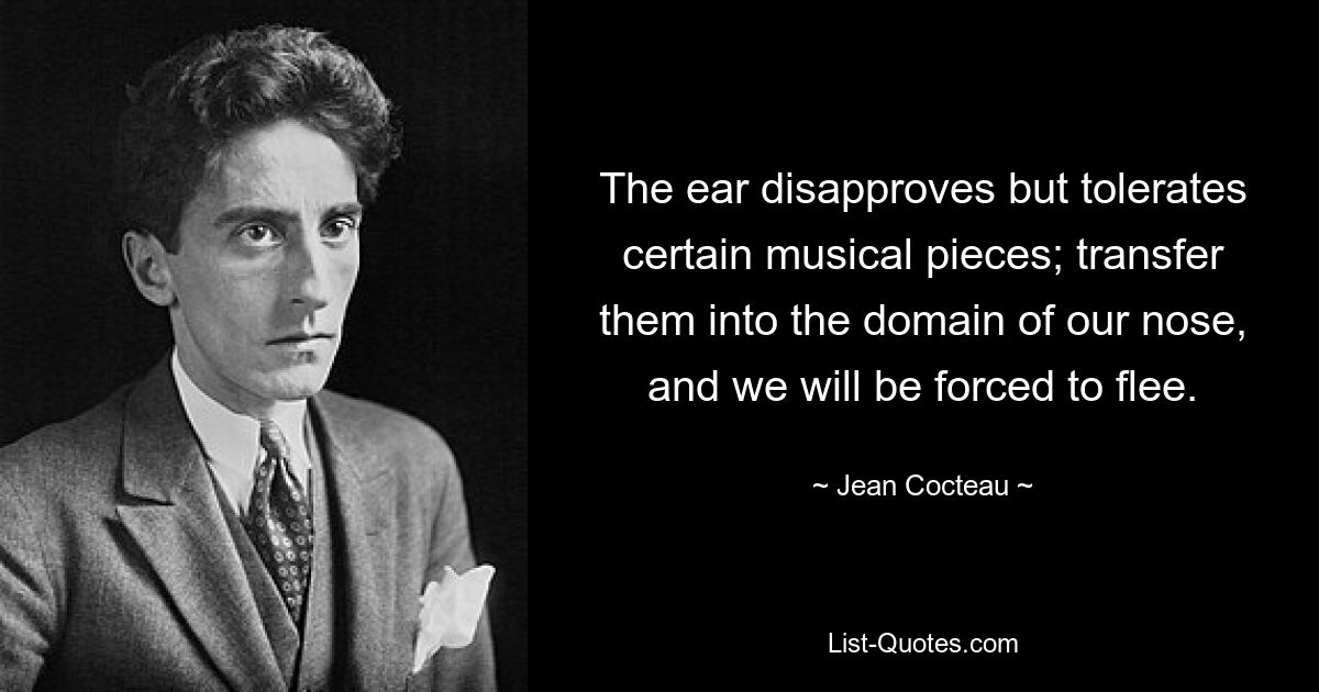 The ear disapproves but tolerates certain musical pieces; transfer them into the domain of our nose, and we will be forced to flee. — © Jean Cocteau