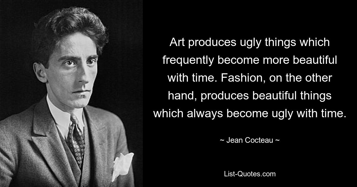 Art produces ugly things which frequently become more beautiful with time. Fashion, on the other hand, produces beautiful things which always become ugly with time. — © Jean Cocteau