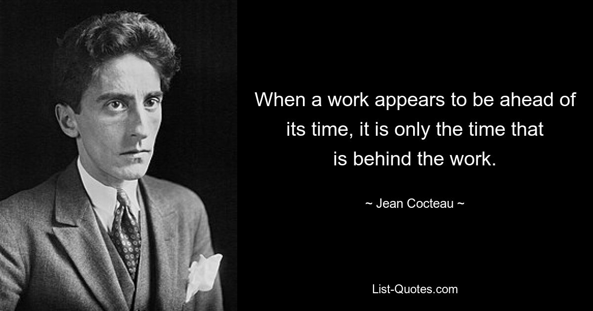 When a work appears to be ahead of its time, it is only the time that is behind the work. — © Jean Cocteau