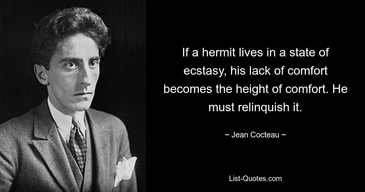 If a hermit lives in a state of ecstasy, his lack of comfort becomes the height of comfort. He must relinquish it. — © Jean Cocteau