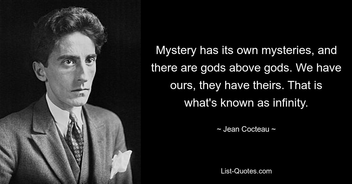 Mystery has its own mysteries, and there are gods above gods. We have ours, they have theirs. That is what's known as infinity. — © Jean Cocteau