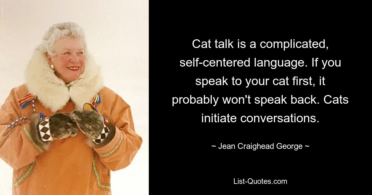 Cat talk is a complicated, self-centered language. If you speak to your cat first, it probably won't speak back. Cats initiate conversations. — © Jean Craighead George