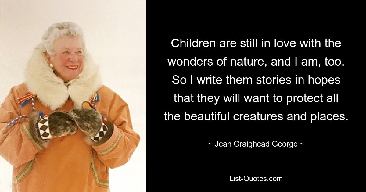 Children are still in love with the wonders of nature, and I am, too. So I write them stories in hopes that they will want to protect all the beautiful creatures and places. — © Jean Craighead George