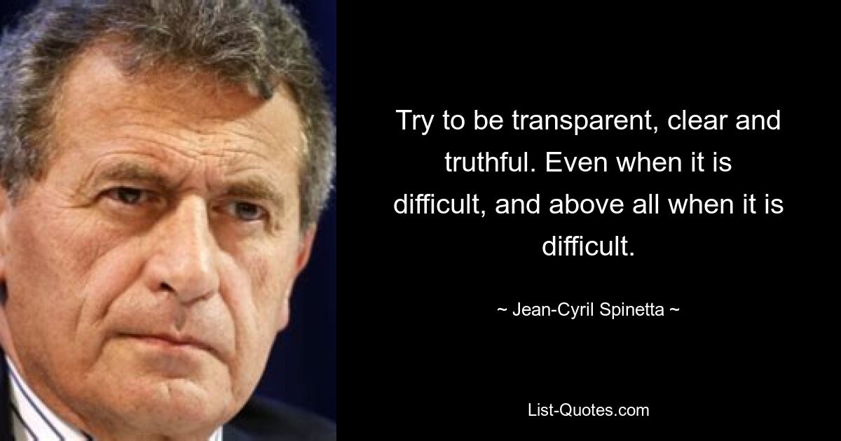 Try to be transparent, clear and truthful. Even when it is difficult, and above all when it is difficult. — © Jean-Cyril Spinetta