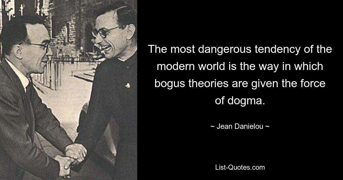 The most dangerous tendency of the modern world is the way in which bogus theories are given the force of dogma. — © Jean Danielou