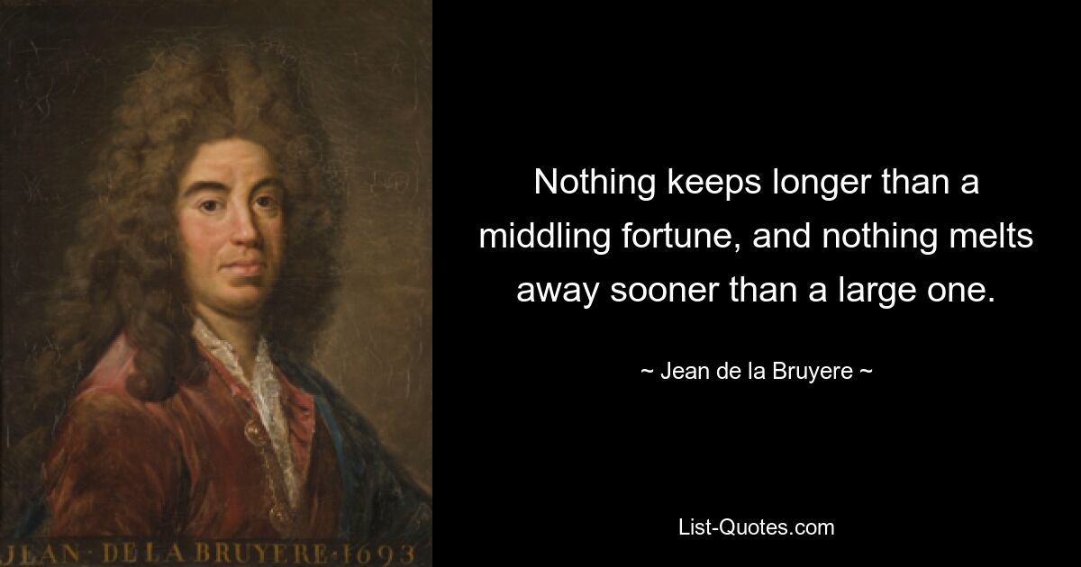 Nothing keeps longer than a middling fortune, and nothing melts away sooner than a large one. — © Jean de la Bruyere