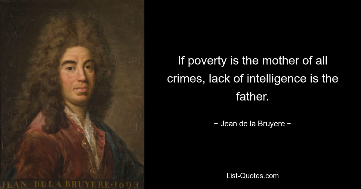 If poverty is the mother of all crimes, lack of intelligence is the father. — © Jean de la Bruyere