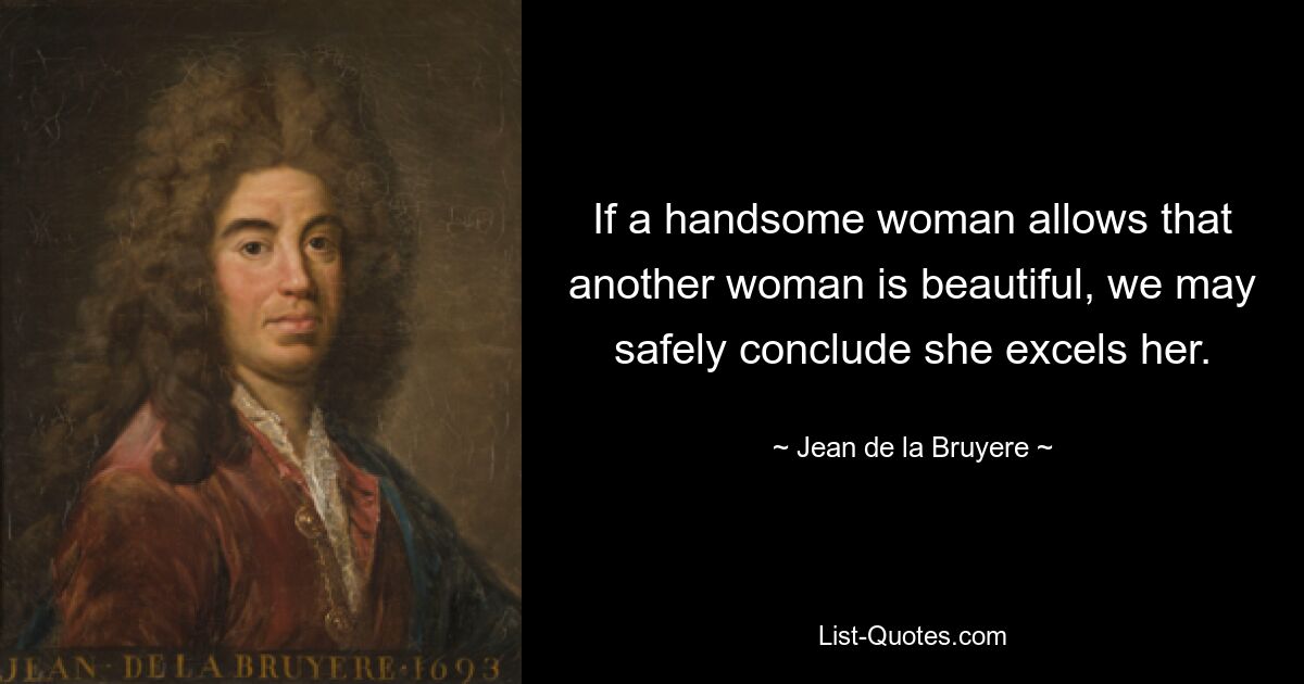 If a handsome woman allows that another woman is beautiful, we may safely conclude she excels her. — © Jean de la Bruyere