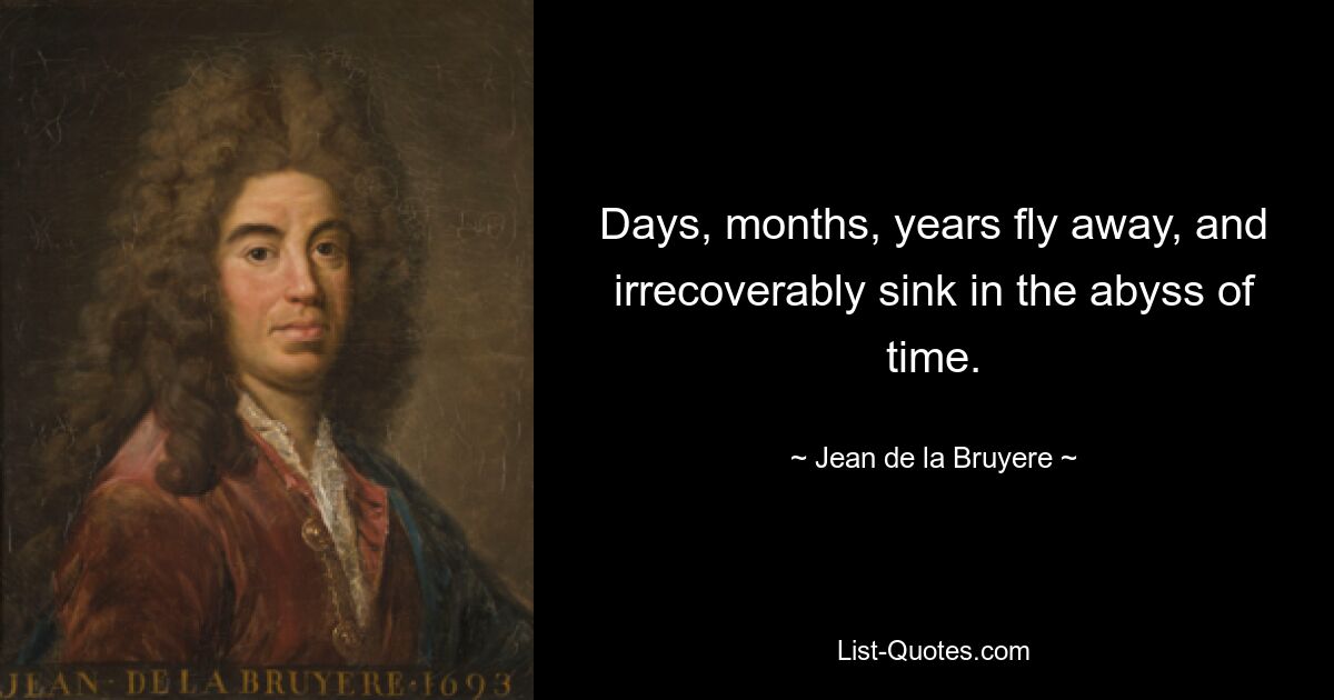 Days, months, years fly away, and irrecoverably sink in the abyss of time. — © Jean de la Bruyere