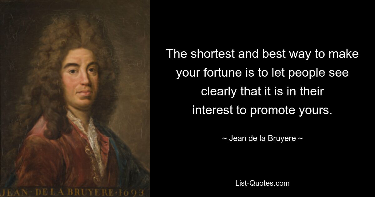 The shortest and best way to make your fortune is to let people see clearly that it is in their interest to promote yours. — © Jean de la Bruyere