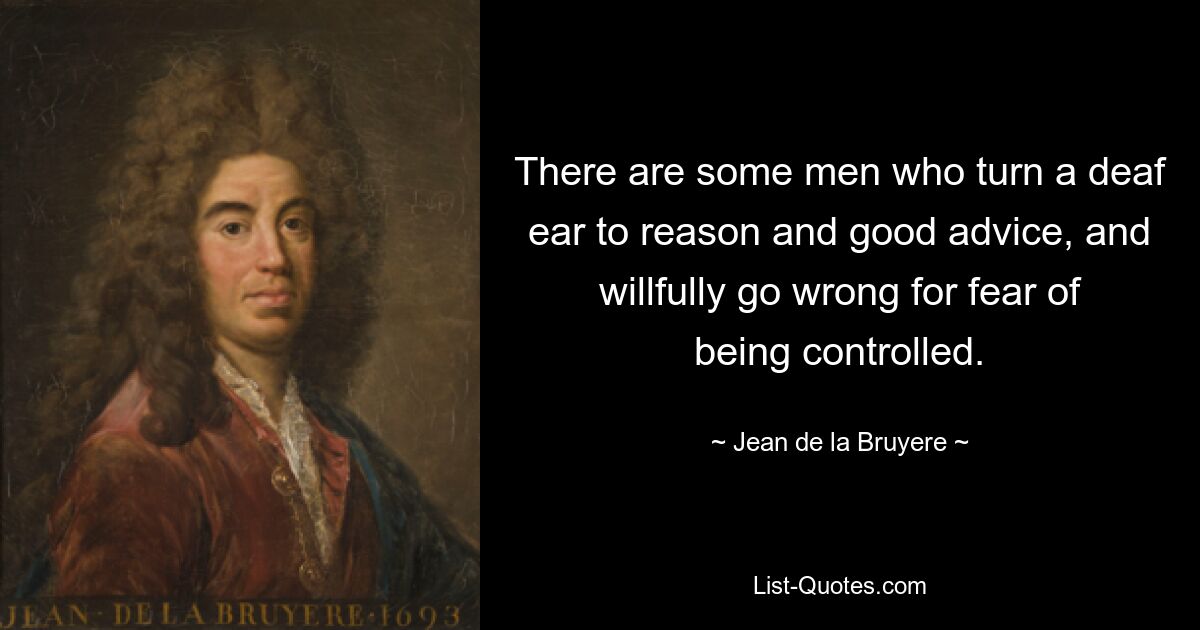 There are some men who turn a deaf ear to reason and good advice, and willfully go wrong for fear of being controlled. — © Jean de la Bruyere