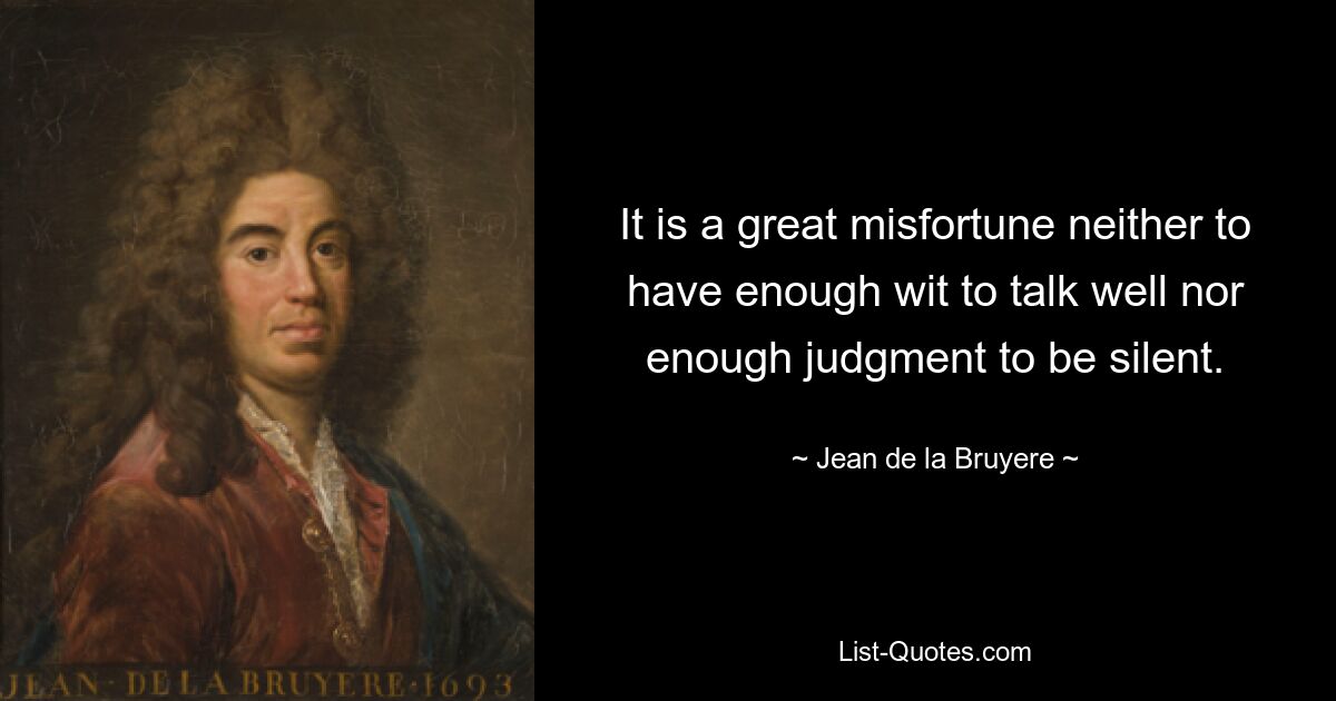 It is a great misfortune neither to have enough wit to talk well nor enough judgment to be silent. — © Jean de la Bruyere