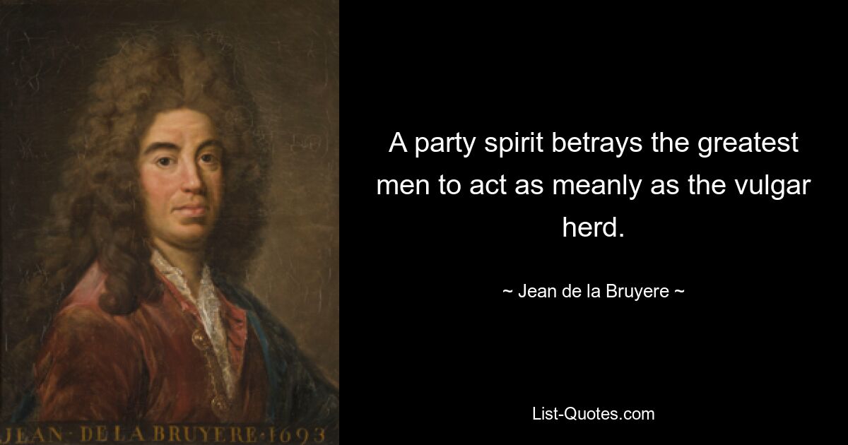 A party spirit betrays the greatest men to act as meanly as the vulgar herd. — © Jean de la Bruyere