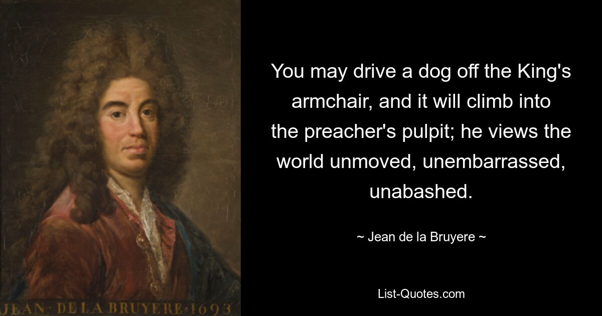 Вы можете сгнать собаку с королевского кресла, и она заберется на кафедру проповедника; он смотрит на мир равнодушно, без смущения и беззастенчиво. — © Жан де ла Брюйер 