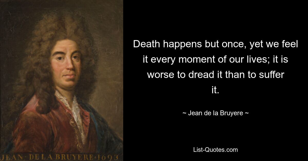 Death happens but once, yet we feel it every moment of our lives; it is worse to dread it than to suffer it. — © Jean de la Bruyere