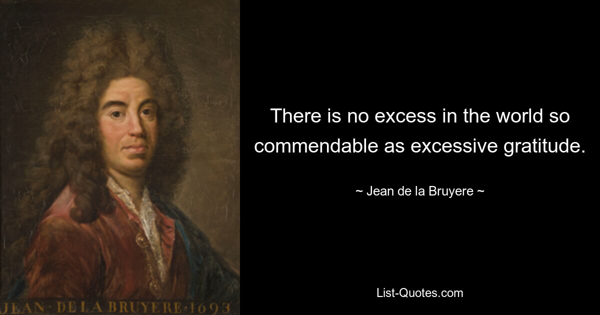 There is no excess in the world so commendable as excessive gratitude. — © Jean de la Bruyere